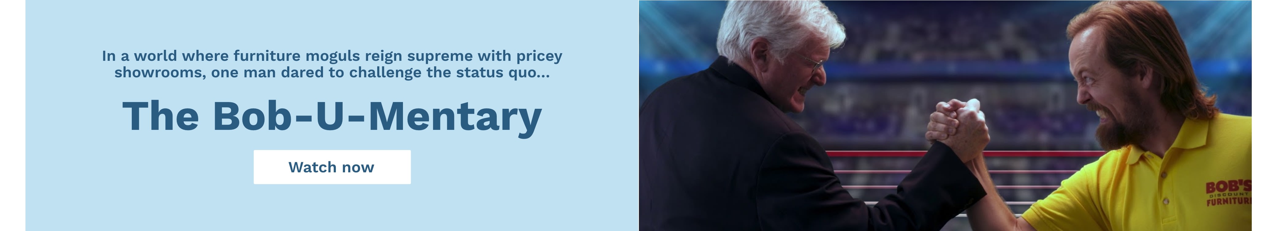 Text reads: In a world where furniture moguls reign supreme with pricey showrooms, one man dared to challenge the status quo... The Bob-U-Mentary Image of Bob arm wrestling a man in a boxing ring.