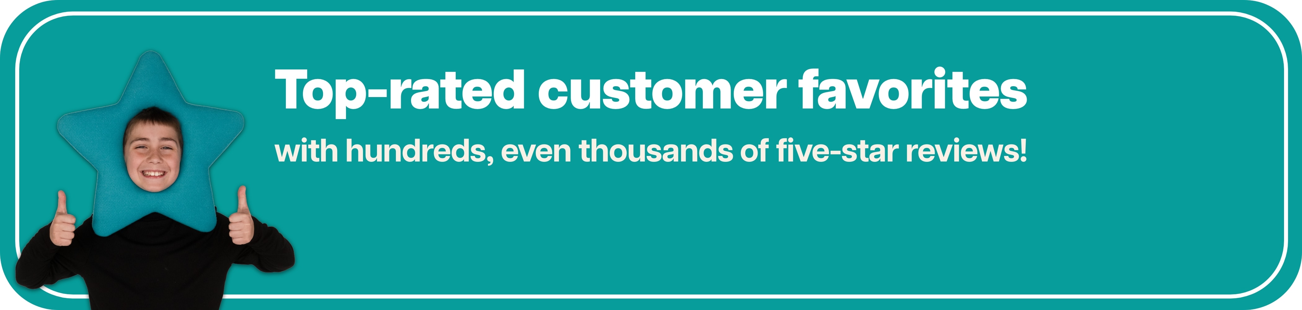 Top-rated customer favorites with hundreds, even thousands of five-star reviews!