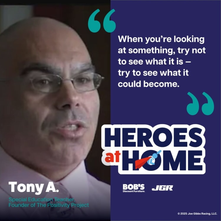 Quote reading, "When you’re looking at something, try not to see what it is – try to see what it could become." by Tony A., Special Education Teacher, Founder of The Positivity Project. Features "HEROES at HOME" logo with Bob's Discount Furniture and JGR logos, promoting a motivational campaign.