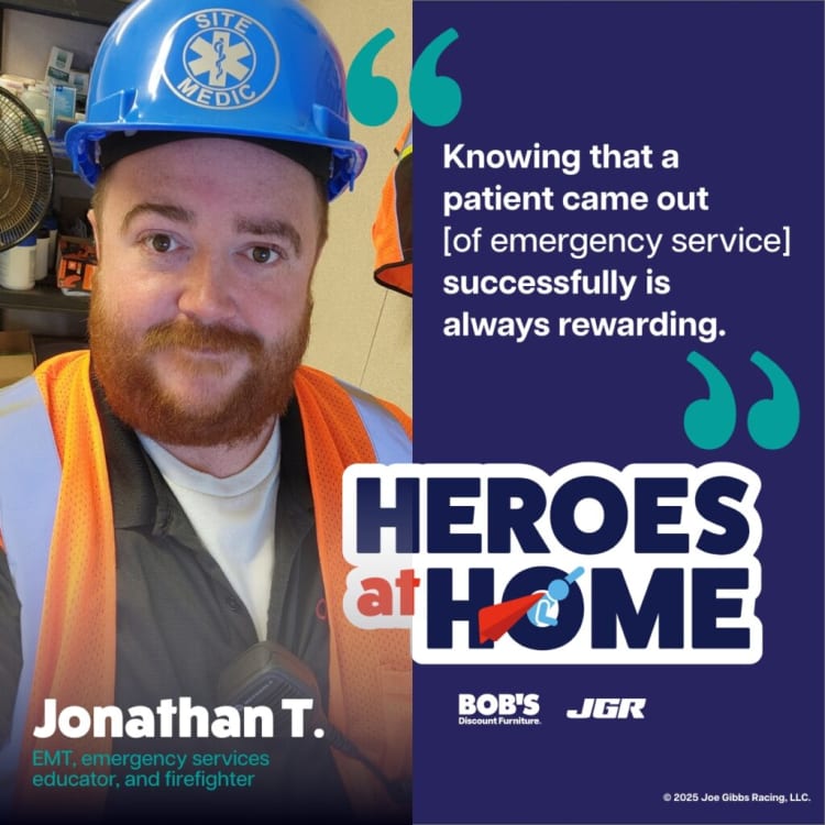 Jonathan T., an EMT, emergency services educator, and firefighter, wearing a blue Site Medic helmet and orange safety vest. Text reads: "Knowing that a patient came out [of emergency service] successfully is always rewarding. HEROES at HOME. BOB'S Discount Furniture. JGR. © 2025 Joe Gibbs Racing, LLC." This banner highlights the rewarding nature of emergency medical work and promotes the Heroes at Home campaign.
