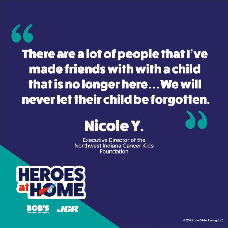 Quote from Nicole Y., Executive Director of Northwest Indiana Cancer Kids Foundation: "There are a lot of people that I’ve made friends with with a child that is no longer here… We will never let their child be forgotten." Includes Heroes at Home logo and sponsors Bob’s Discount Furniture and Joe Gibbs Racing.