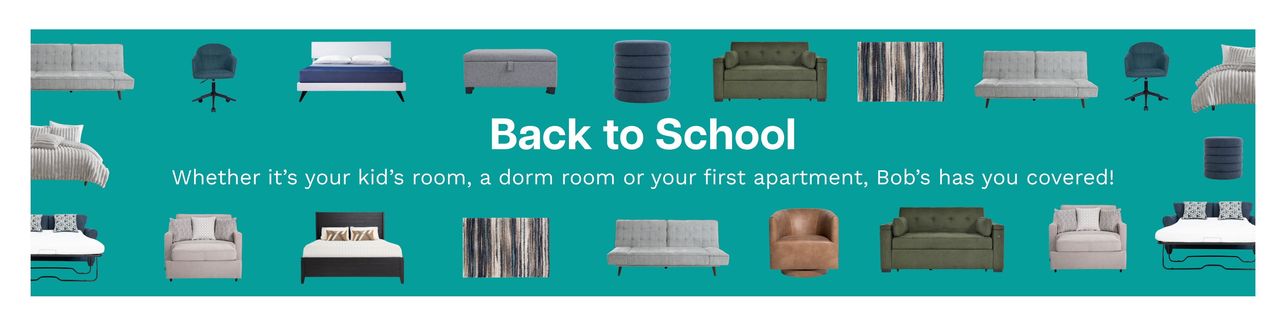 teal blue banner with assorted furniture icons and the text back to school whether its your kids room, a dorm room or your first apartment bob's has you covered