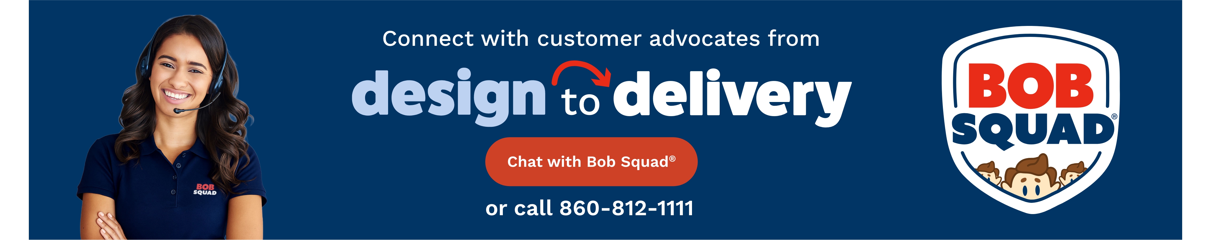 Connect with customer advocates from design to delivery. Chat with Bob Squad