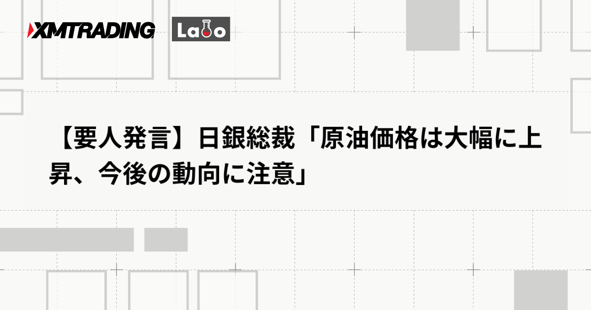 【要人発言】日銀総裁「原油価格は大幅に上昇、今後の動向に注意」