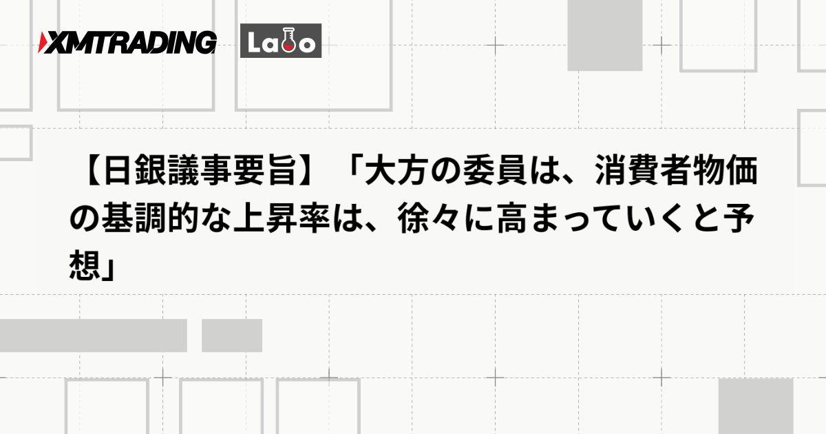 【日銀議事要旨】「大方の委員は、消費者物価の基調的な上昇率は、徐々に高まっていくと予想」