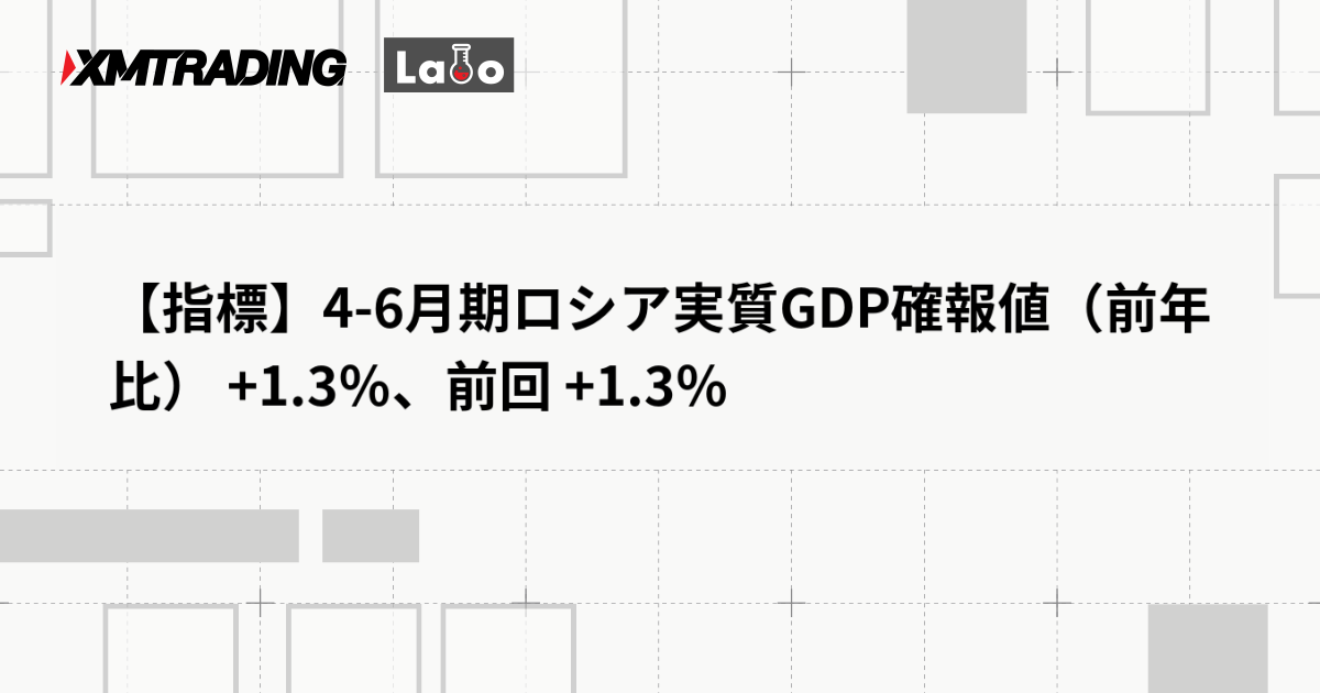 【指標】4-6月期ロシア実質GDP確報値（前年比） +1.3％、前回 +1.3％