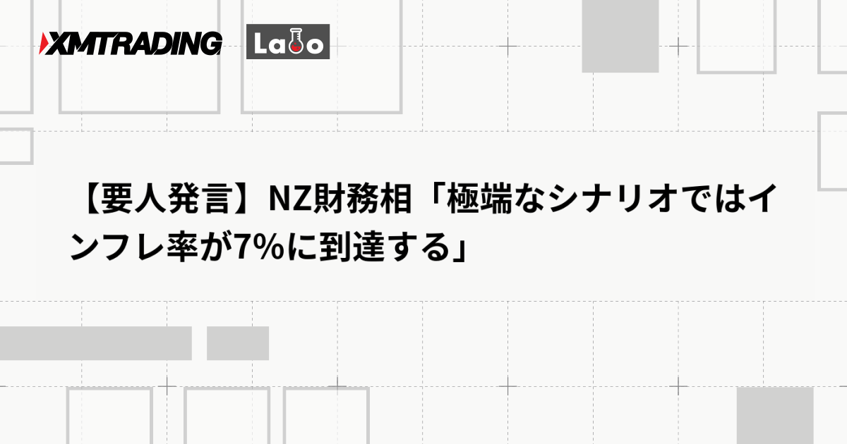 【要人発言】NZ財務相「極端なシナリオではインフレ率が7％に到達する」