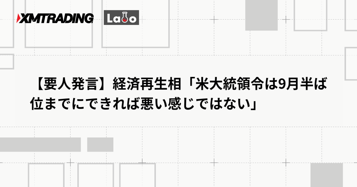 【要人発言】経済再生相「米大統領令は9月半ば位までにできれば悪い感じではない」