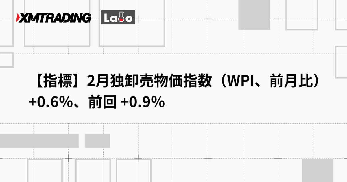 【指標】2月独卸売物価指数（WPI、前月比）+0.6％、前回 +0.9％