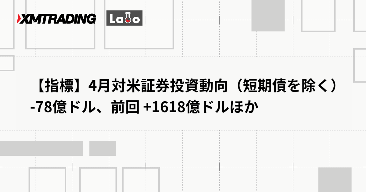 【指標】4月対米証券投資動向（短期債を除く） -78億ドル、前回 +1618億ドルほか