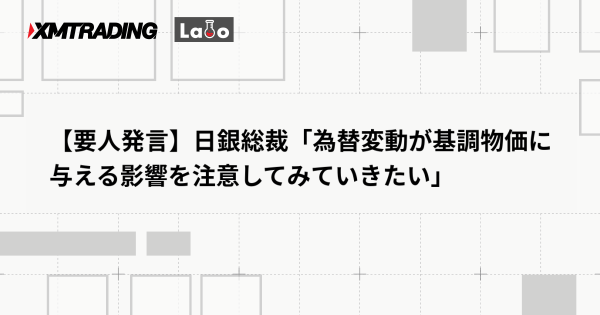 【要人発言】日銀総裁「為替変動が基調物価に与える影響を注意してみていきたい」