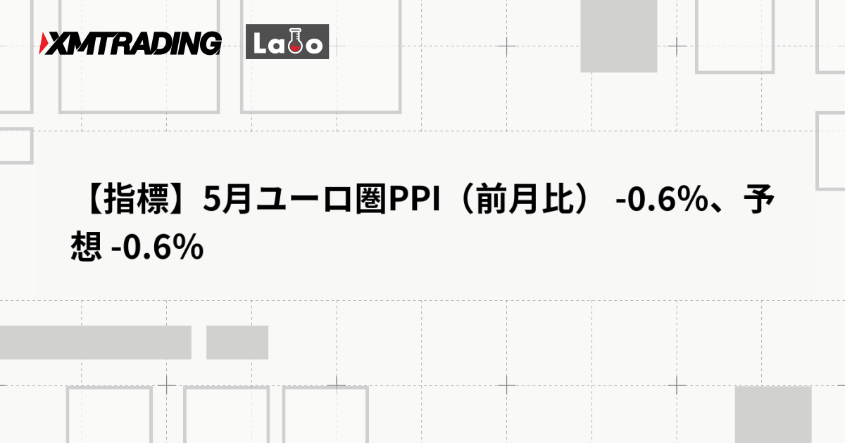 【指標】5月ユーロ圏PPI（前月比） -0.6％、予想 -0.6％