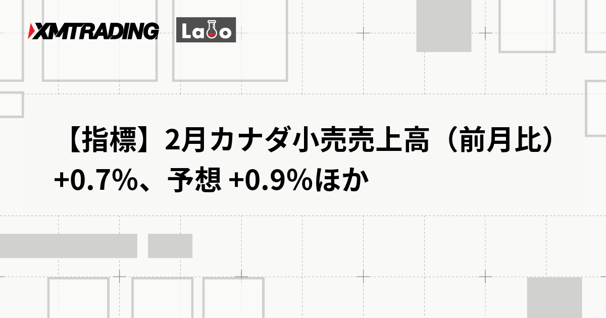 【指標】2月カナダ小売売上高（前月比）+0.7％、予想 +0.9％ほか