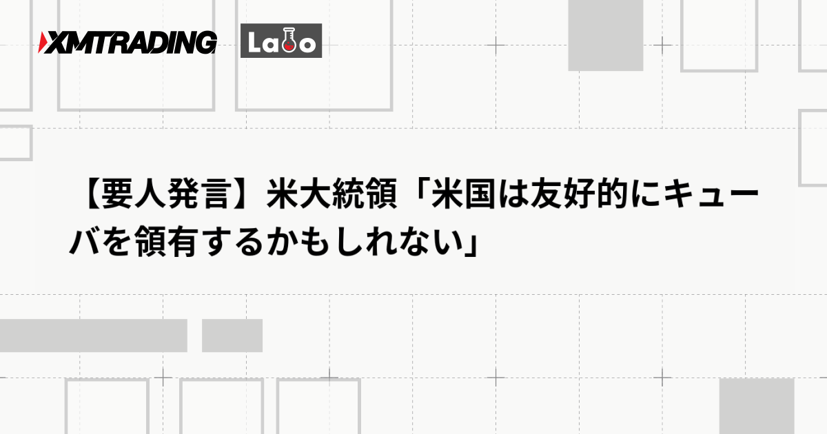 【要人発言】米大統領「米国は友好的にキューバを領有するかもしれない」
