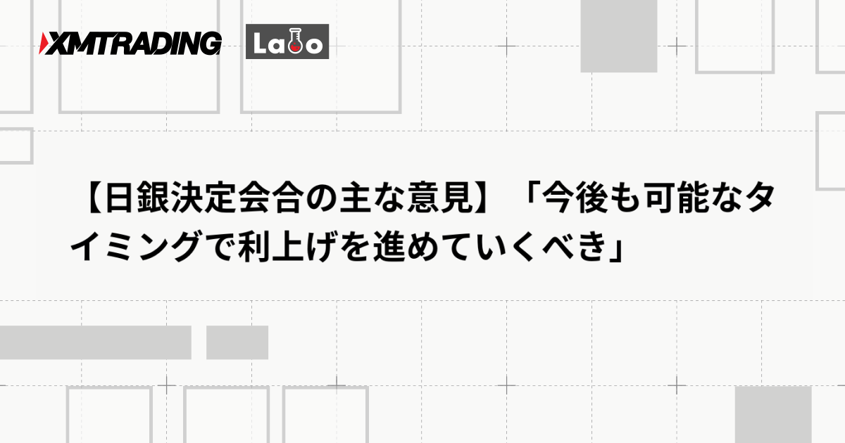 【日銀決定会合の主な意見】「今後も可能なタイミングで利上げを進めていくべき」