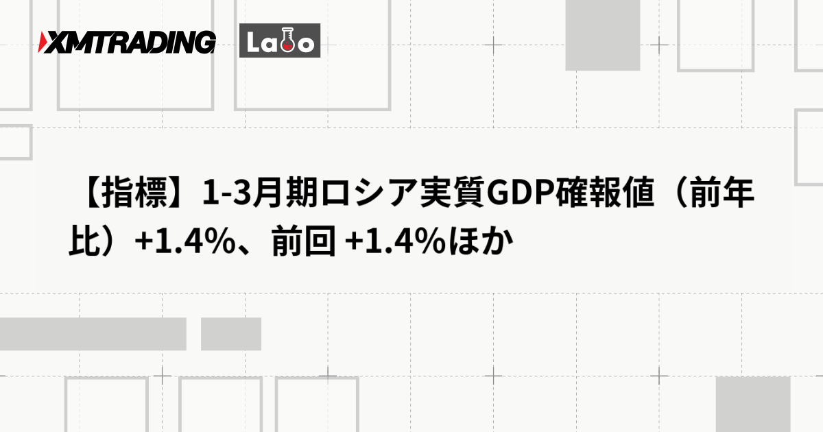 【指標】1-3月期ロシア実質GDP確報値（前年比）+1.4％、前回 +1.4％ほか