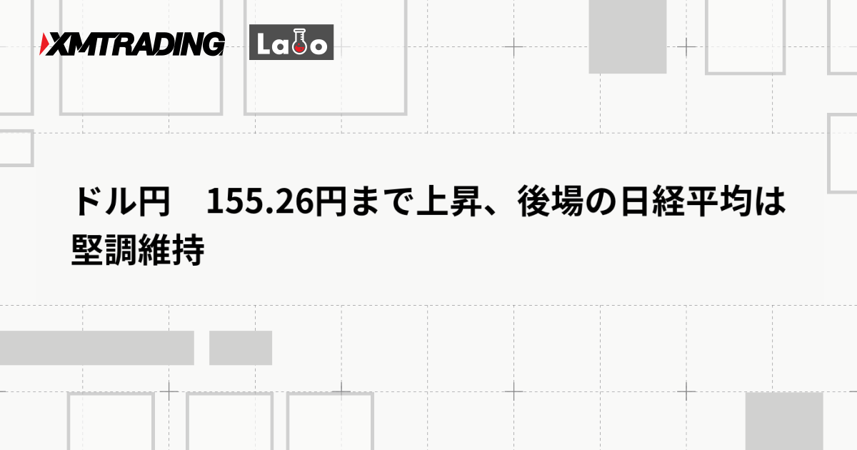 ドル円　155.26円まで上昇、後場の日経平均は堅調維持
