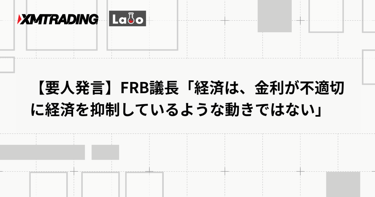 【要人発言】FRB議長「経済は、金利が不適切に経済を抑制しているような動きではない」