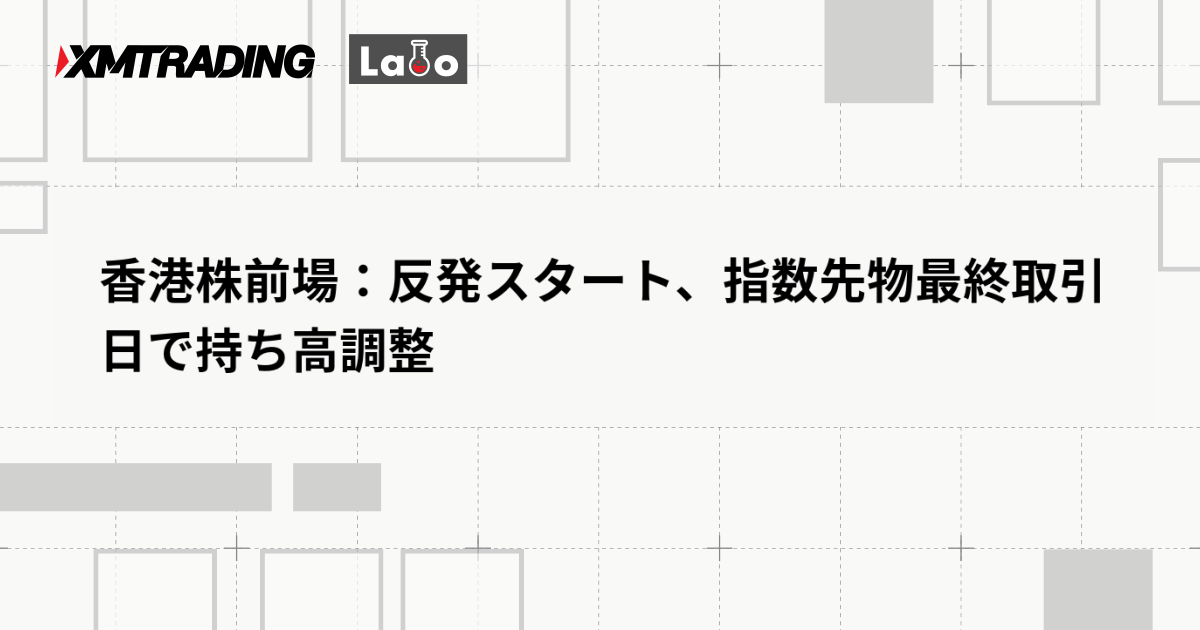 香港株前場：反発スタート、指数先物最終取引日で持ち高調整