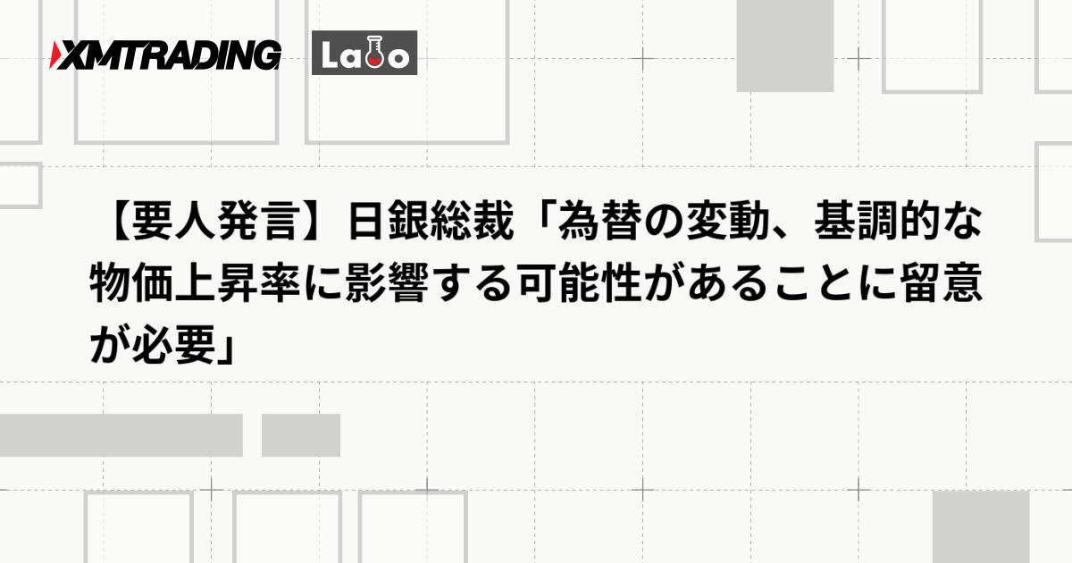 【要人発言】日銀総裁「為替の変動、基調的な物価上昇率に影響する可能性があることに留意が必要」