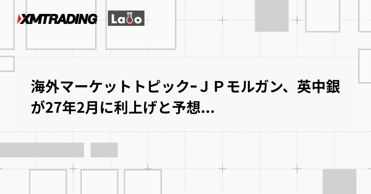 海外マーケットトピックｰＪＰモルガン、英中銀が27年2月に利上げと予想...