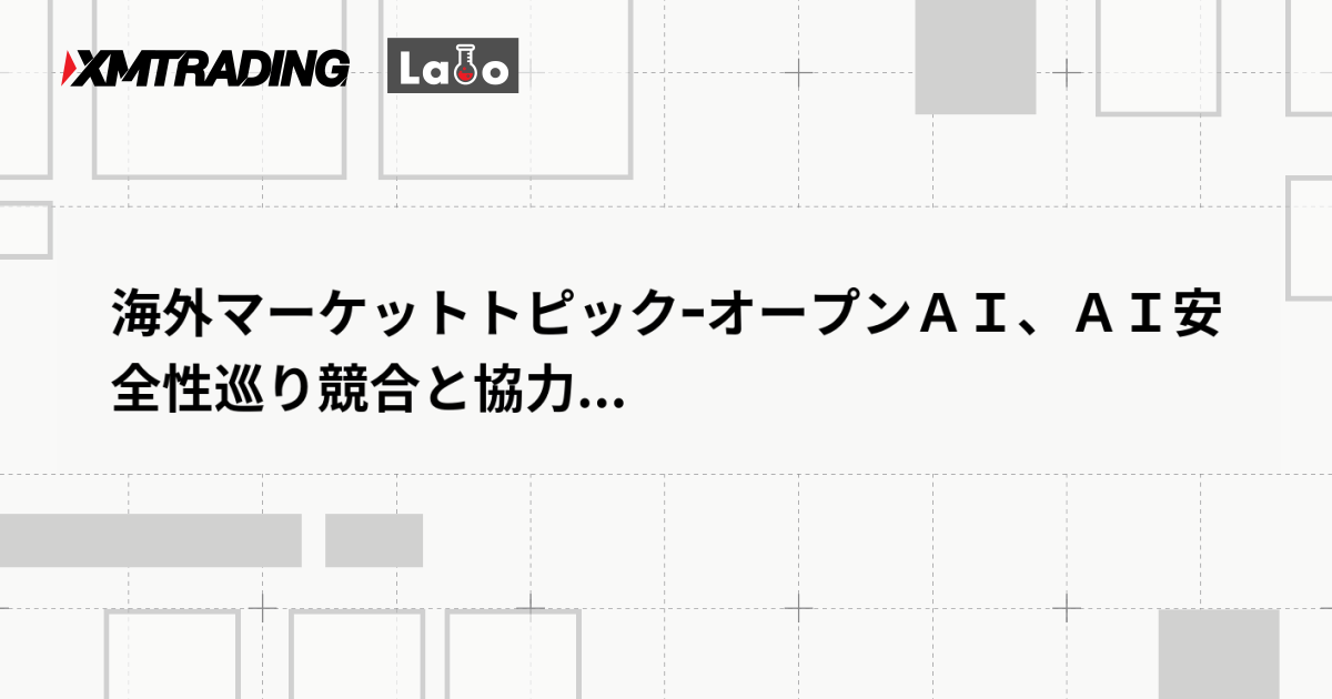 海外マーケットトピックｰオープンＡＩ、ＡＩ安全性巡り競合と協力...