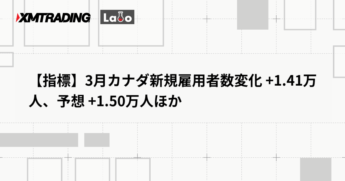 【指標】3月カナダ新規雇用者数変化 +1.41万人、予想 +1.50万人ほか