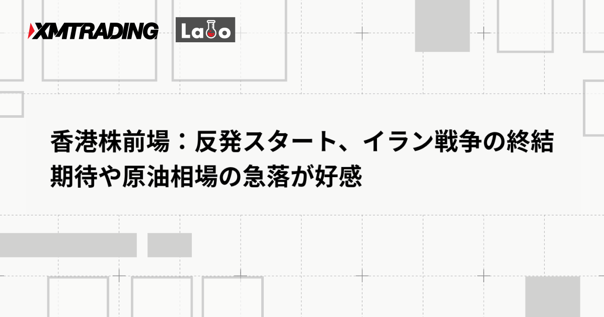 香港株前場：反発スタート、イラン戦争の終結期待や原油相場の急落が好感