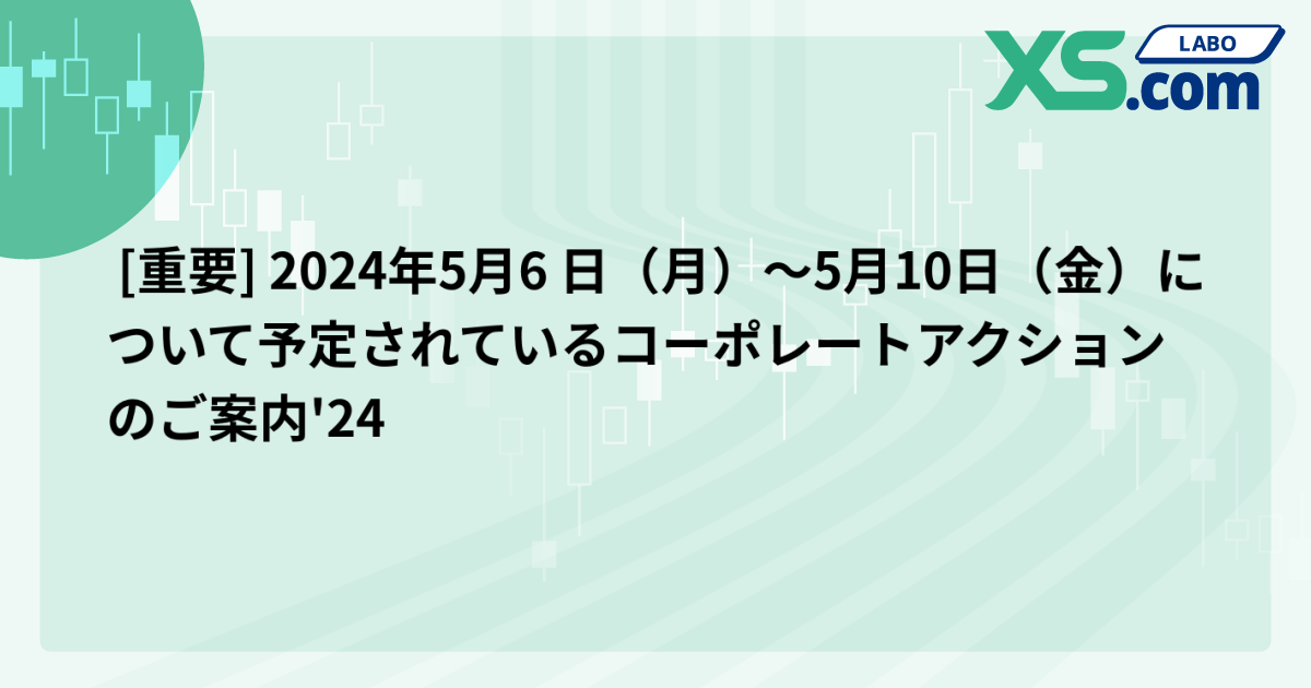  [重要] 2024年5月6 日（月）～5月10日（金）について予定されているコーポレートアクションのご案内'24
