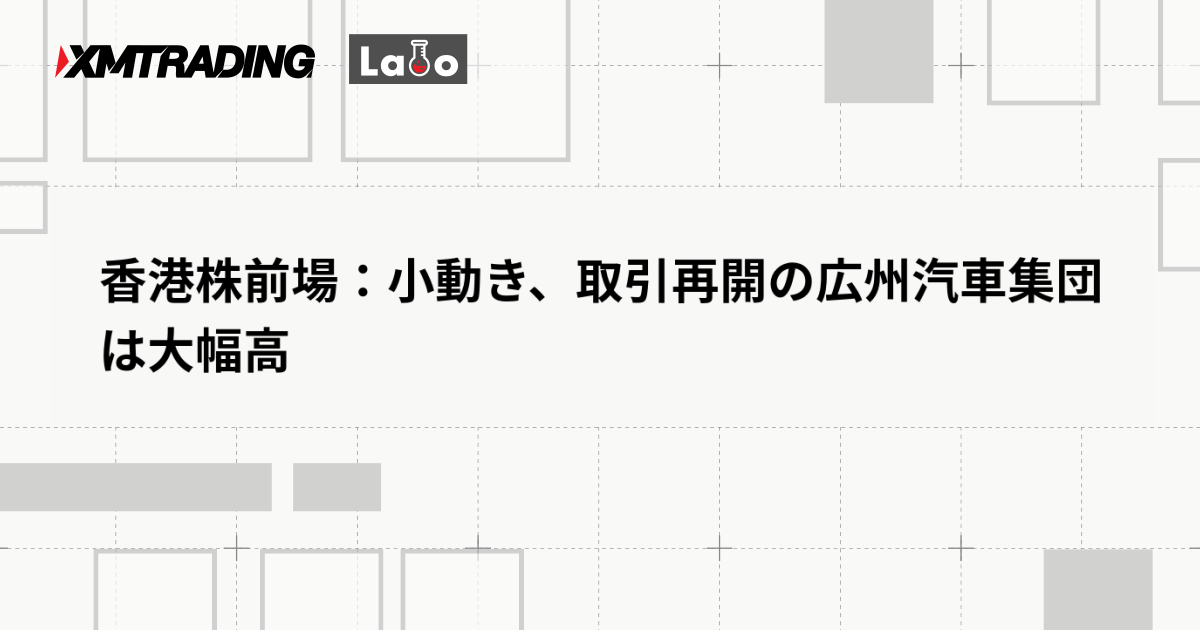 香港株前場：小動き、取引再開の広州汽車集団は大幅高