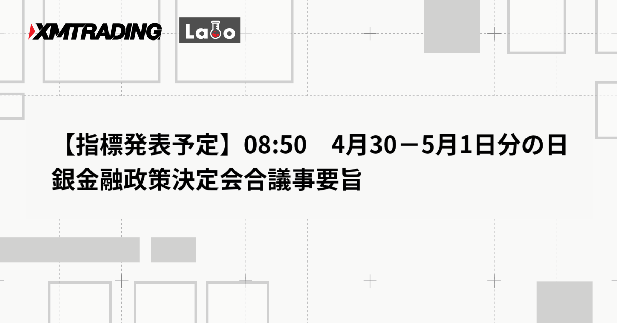 【指標発表予定】08:50　4月30－5月1日分の日銀金融政策決定会合議事要旨