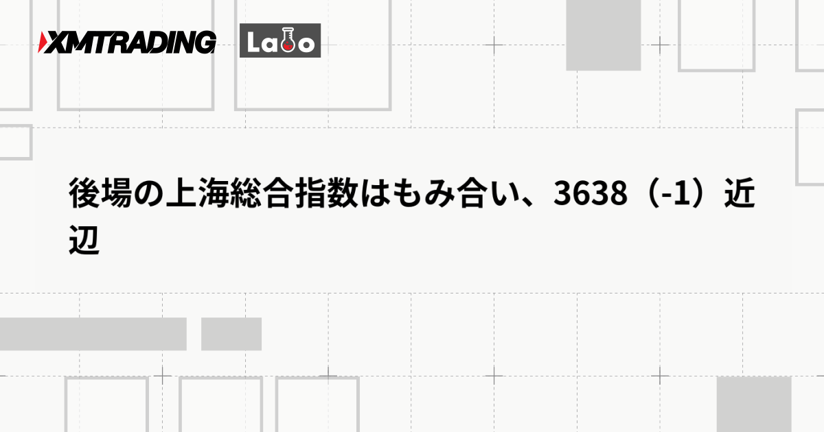 後場の上海総合指数はもみ合い、3638（-1）近辺