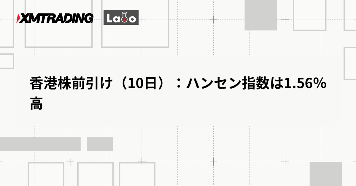 香港株前引け（10日）：ハンセン指数は1.56％高