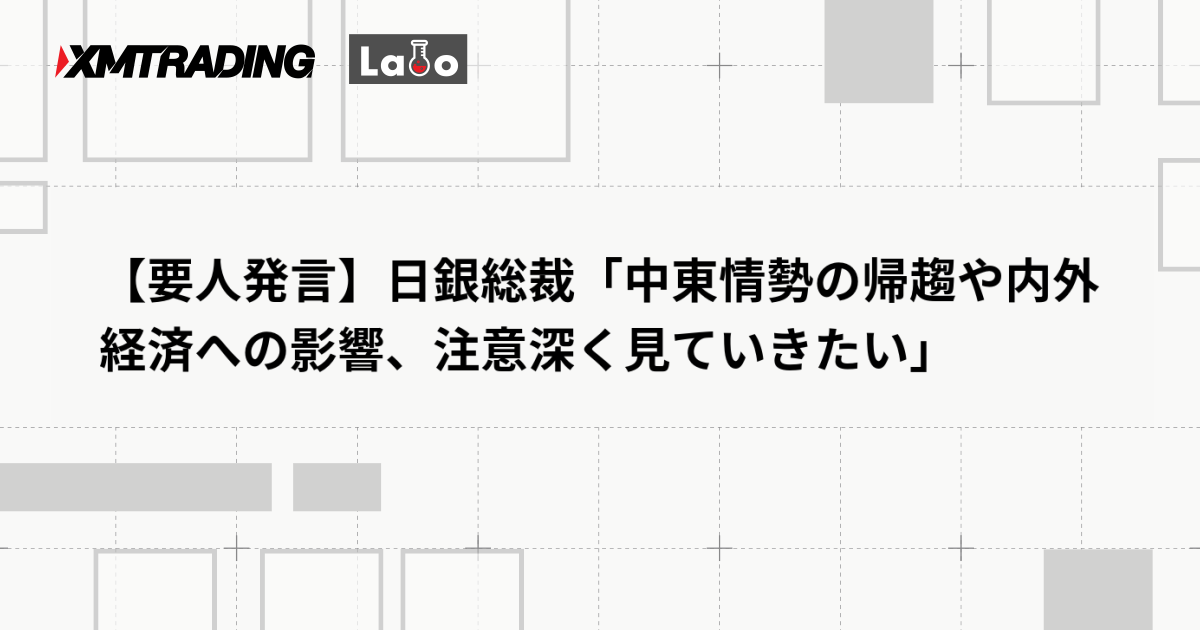 【要人発言】日銀総裁「中東情勢の帰趨や内外経済への影響、注意深く見ていきたい」