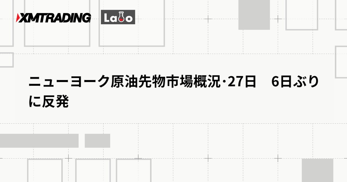 ニューヨーク原油先物市場概況･27日　6日ぶりに反発