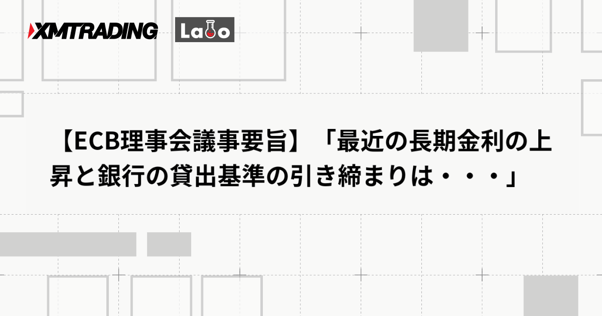 【ECB理事会議事要旨】「最近の長期金利の上昇と銀行の貸出基準の引き締まりは・・・」