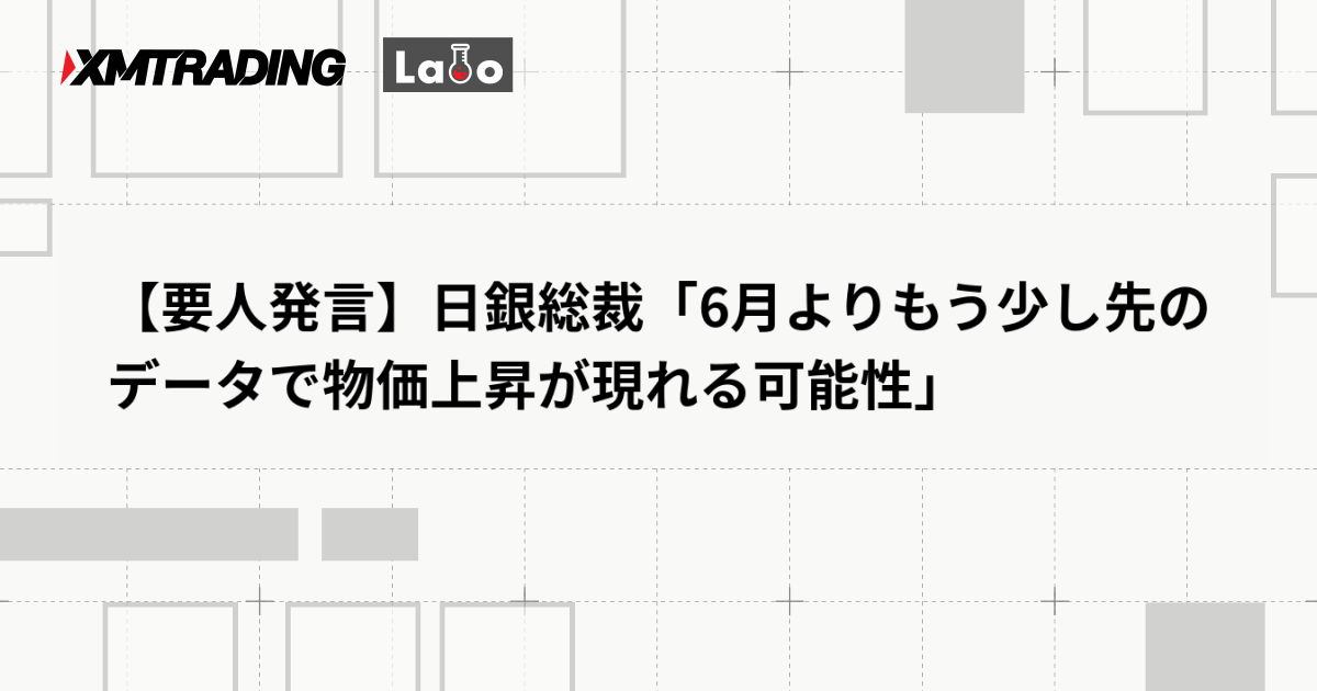 【要人発言】日銀総裁「6月よりもう少し先のデータで物価上昇が現れる可能性」
