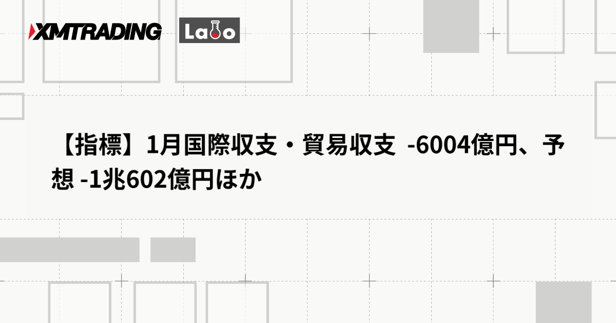 【指標】1月国際収支・貿易収支  -6004億円、予想 -1兆602億円ほか