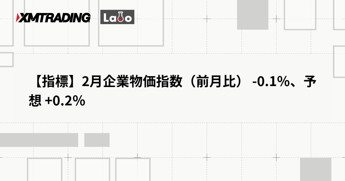 【指標】2月企業物価指数（前月比） -0.1％、予想 +0.2％