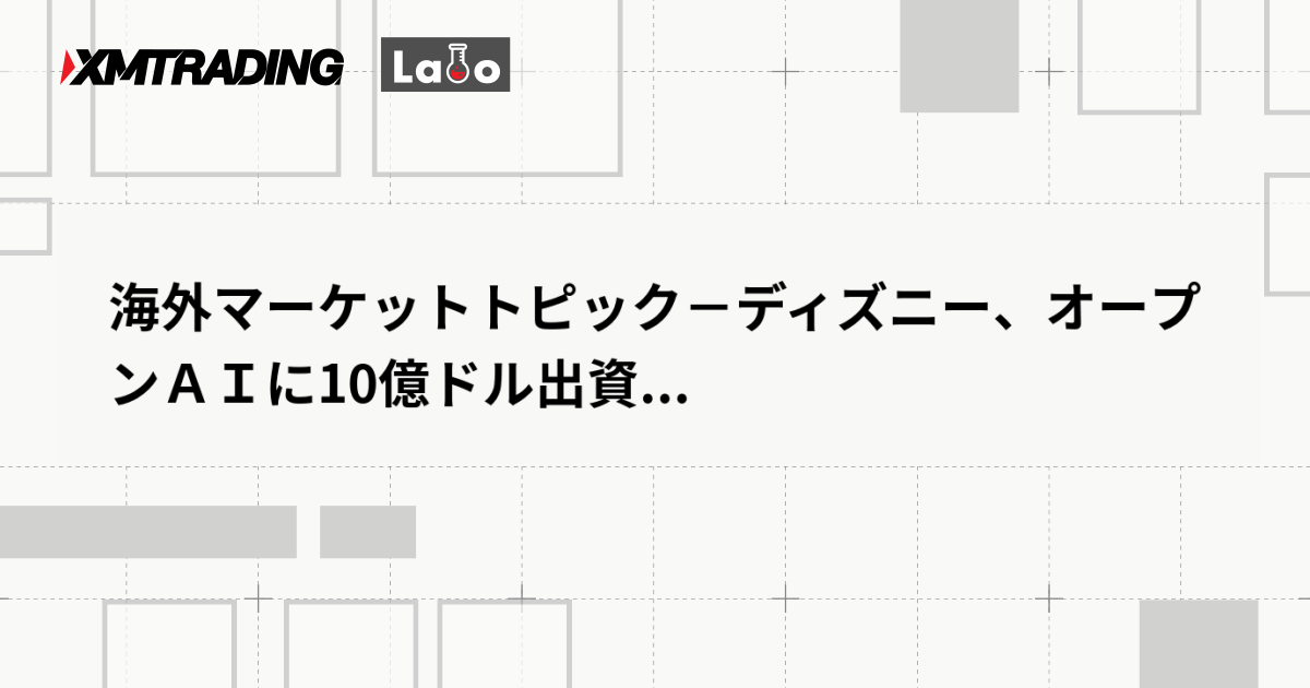 海外マーケットトピック－ディズニー、オープンＡＩに10億ドル出資...
