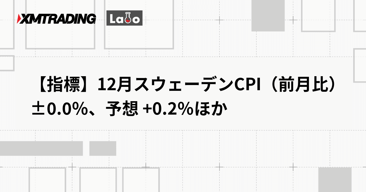 【指標】12月スウェーデンCPI（前月比） ±0.0％、予想 +0.2％ほか