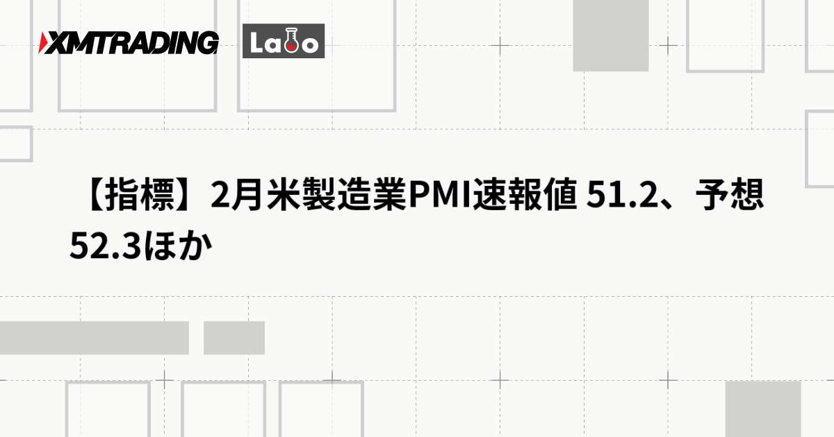 【指標】2月米製造業PMI速報値 51.2、予想 52.3ほか
