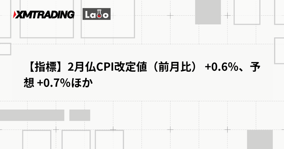 【指標】2月仏CPI改定値（前月比） +0.6％、予想 +0.7％ほか