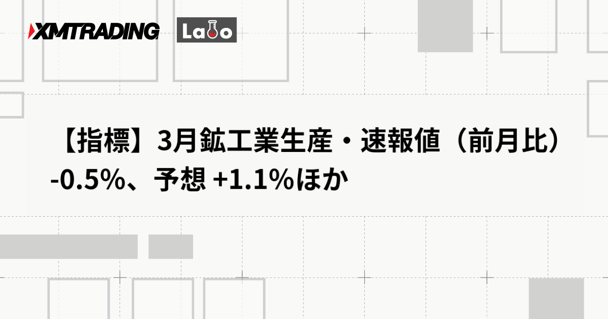 【指標】3月鉱工業生産・速報値（前月比）  -0.5％、予想 +1.1％ほか