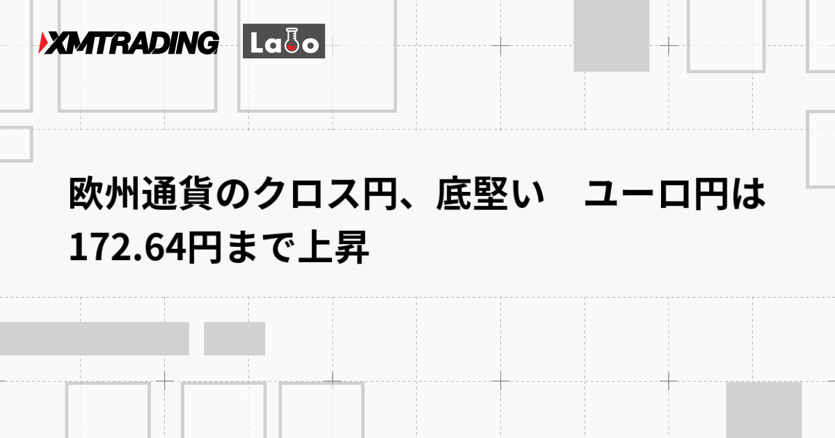 欧州通貨のクロス円、底堅い　ユーロ円は172.64円まで上昇