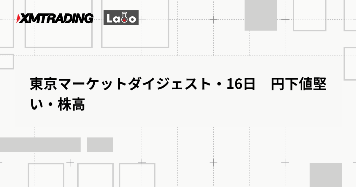 東京マーケットダイジェスト・16日　円下値堅い・株高