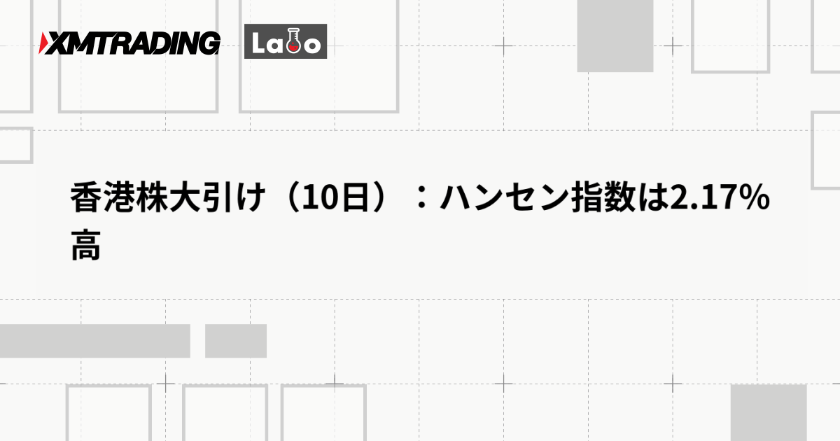 香港株大引け（10日）：ハンセン指数は2.17％高