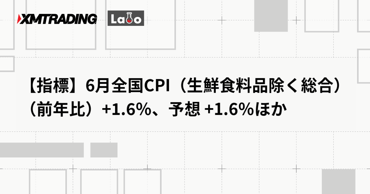 【指標】6月全国CPI（生鮮食料品除く総合）（前年比）+1.6％、予想 +1.6％ほか