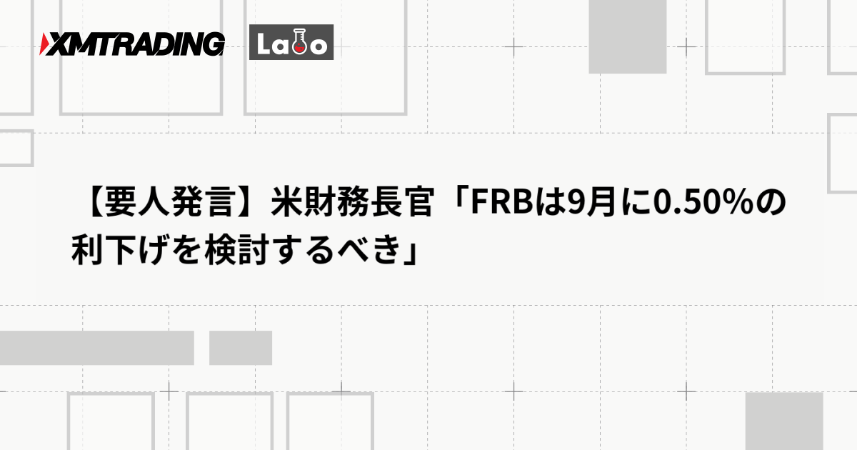 【要人発言】米財務長官「FRBは9月に0.50％の利下げを検討するべき」