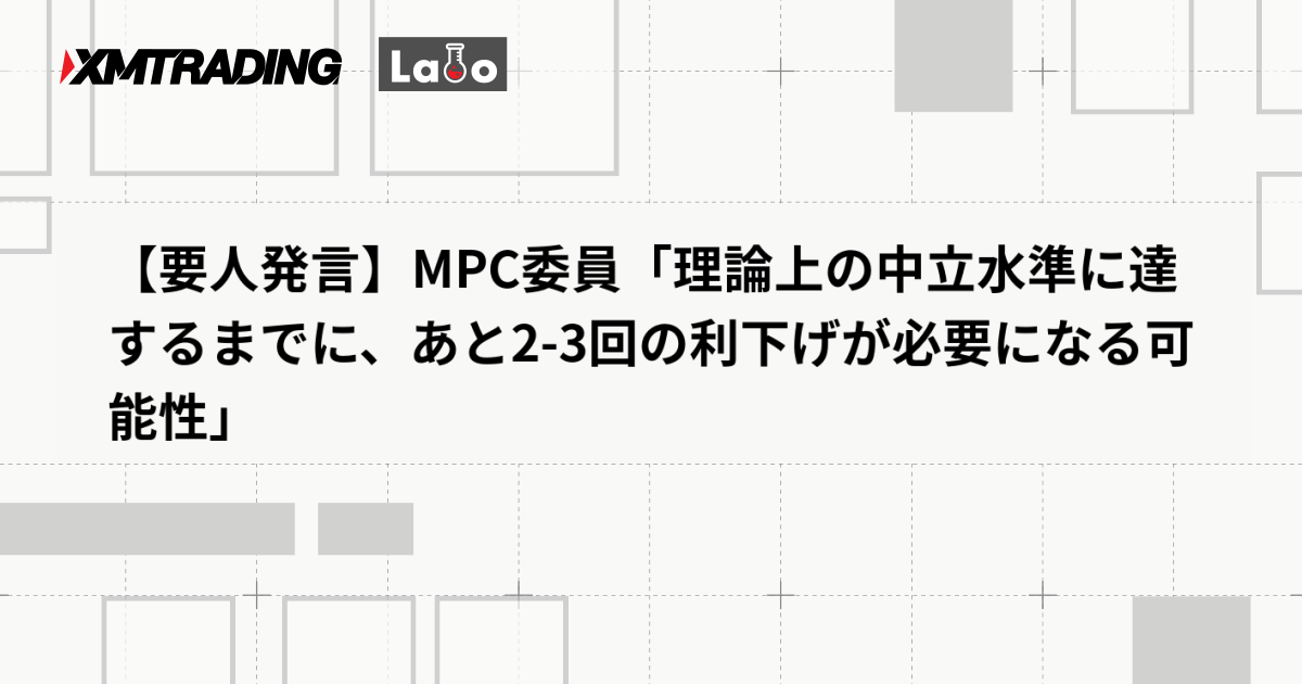 【要人発言】MPC委員「理論上の中立水準に達するまでに、あと2-3回の利下げが必要になる可能性」